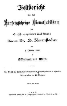 Festbericht über das fünfzigjährige Dienstjubiläum des Großherzoglichen Rabbiners Herrn Dr. S. Formstecher am 1. Oktober 1882 zu Offenbach am Main / ... hrsg. von C. Forger