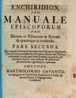 Enchiridion, Sev Manuale Episcoporum, Pro Decretis in Visitatione & Synodo, de quacunque re condendis, in duas partes divisum, Pars Secunda. Quæ continent Praxim Compendiariam Visitations Episcopalis: item Praxim exactissimam Diœcesane Synodi cum Theoria celebranda, ...