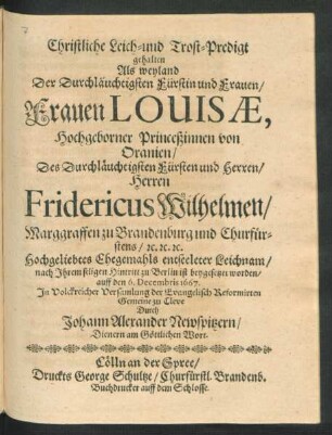 Christliche Leich- und Trost-Predigt : gehalten Als weyland Der ... Frauen Louisae, Hochgeborner Princeßinnen von Oranien/ Des ... Herren Fridericus Wilhelmen/ Marggraffen zu Brandenburg und Churfürstens/ [et]c. [et]c. [et]c. Hochgeliebtes Ehegemahls entseeleter Leichnam/ nach Ihrem seligen Hintritt zu Berlin ist beygesetzet worden/ auff den 6. Decembris 1667.