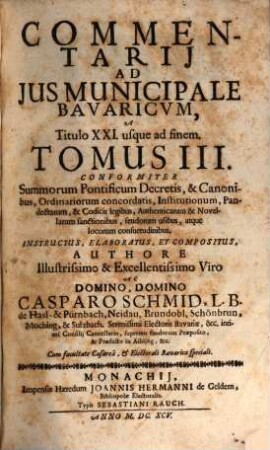 Commentarius Amplissimus In Ius Provinciale Bavaricum : Per Tres Tomos Divisus ; conformiter S. Pontificum decretis, & canonibus, ordinariorum concordatis, institutionum, pandectarum, ..., 3. Commentarii Ad Ius Municipale Bavaricum, A Titulo XXI usque ad finem