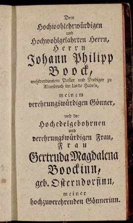 Dem Hochwohlehrwürdigen...Herrn Johann Philipp Boock., wohlverdienten Pastor und Prediger zu Altenbruch im Lande Hadeln,...und der Hochedelgebohrnen...Frau Gertruda Magdalena Boockinn, geb. Osterndorfinn...ergebenster Diener Der Verfasser.