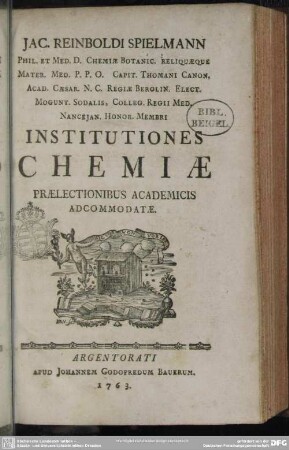 Jac. Reinboldi Spielmann Phil. Et Med. D. Chemiae Botanic. Reliquaeque Mater. Med. P. P. O. ... Institutiones Chemiae : Praelectionibus Academicis Adcommodatae
