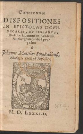 CONCIONVM || DISPOSITIONES || IN EPISTOLAS DOMI=||NICALES. ET FERIARVM,|| studiosae iuuentuti in Academia || Vitebergensi publioè pro-||positae || à || Johanne Matthaeo Smalcaldensi.|| Theologiae Doct: et Professore.||