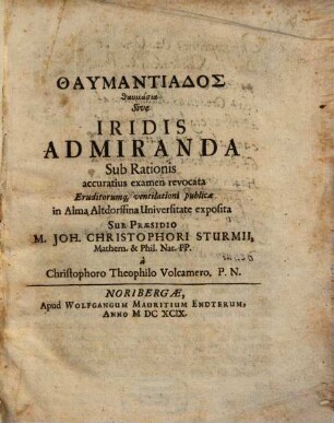 Thaumantiados thaumasia Sive Iridis Admiranda : Sub Rationis accuratius examen revocata Eruditorumq[ue] ventilationi publicae in Alma Altdorffina Universitate exposita Sub Praesidio M. Joh. Christophori Sturmii, Mathem. & Phil. Nat. PP. a Christophoro Theophilo Volcamero. P. N.