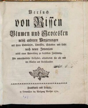 1: Versuch von Rissen Blumen und Grotesken nebst anderen Verzierungen mit ihren Entwürfen, Umrissen, Schatten und Licht nach neuer Invention nebst einer Anweisung zu derselben Zeichnung. [1]