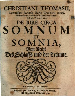 Christiani Thomasii, Potentissimi Borussiæ Regis Consiliarii Intimi, Universitatis Fridericianæ Directoris ac Professoris Primarii &c. De Jure Circa Somnum Et Somnia : = Von Recht Des Schlaffs und der Träume