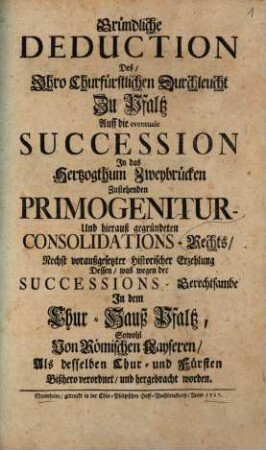 Gründliche Deduction Des, Ihro Churfürstlichen Durchleucht Zu Pfaltz Auff die eventuale Succession In das Hertzogthum Zweybrücken Zustehenden Primogenitur ...