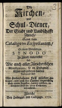 Die Kirchen- und Schul-Diener der Stadt und Landschafft Zürich : Samt dem Catalogo der Exspectanten, So einem Ehrwürdigen Synodo Zu Zürich einverleibet sind ; Wie auch aller Züricherischen Ministrorum, so in Eydgnössischen und anderen Landen stationiret sind ; Mit sonderbahrem Fleiß zusam[m]en getragen, und nach den Capitlen eingerichtet, auch einem Register ... vermehret