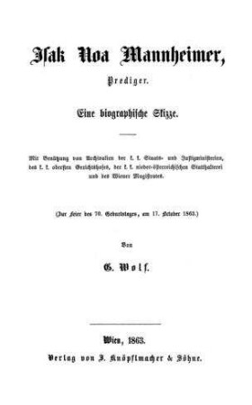 Isak Noa Mannheimer, Prediger : eine biographische Skizze ; mit Benützung von Archivalien d. k.k. Staats- u. Justizministerien, d. k.k. obersten Gerichtshofes, d. k.k. niederösterreichischen Statthalterei u. d. Wiener Magistrates (zur Feier d. 70. Geburtstages, am 17. Oct. 1863) / von G. Wolf
