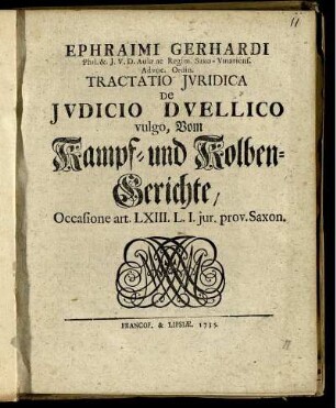Ephraimi Gerhardi Phil. & I.U.D. Aulæ ac Regim. Saxo-Vinariens. Advoc. Ordin. Tractatio Iuridica De Iudicio Duellico vulgo, Vom Kampf- und Kolben-Gerichte, Occasione art. LXIII. L. I. jur. prov. Saxon.