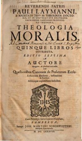 Reverendi Patris Pauli Laymanni ... Theologia Moralis : In Quinque Libros Distributa ; Cum Quaestionibus Canonicis de Praelatorum Ecclesiasticorum Electionem, Institutione & Potestate; Additisque copiosissimis Indicibus