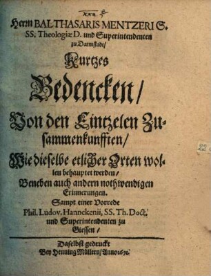 Herrn Balthasaris Mentzeri S. SS. Theologiae D. und Superintendenten zu Darmstadt, Kurtzes Bedencken, Von den Eintzelen Zusammenkunfften, Wie dieselbe etlicher Orten wollen behauptet werden : Beneben auch andern nothwendigen Erinnerungen. Sampt einer Vorrede Phil. Ludov. Hannekenii, SS. Th. Doct. und Superintendenten zu Giessen