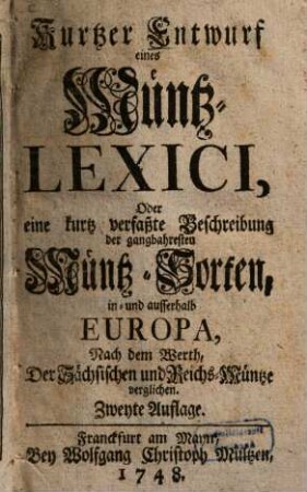 Kurtzer Entwurf eines Müntz-Lexici, Oder eine kurtz verfaßte Beschreibung der gangbahresten Müntz-Sorten, in- und ausserhalb Europa, Nach dem Werth, Der Sächsischen und Reichs-Müntze verglichen