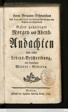 Herrn Benjamin Schmolckens Past. Prim. und Inspect. der Evangelischen Kirchen und Schulen vor Schweidnitz Gott geheiligte Morgen- und Abend-Andachten : samt dessen Lebens-Beschreibung, und beygefügten Wetter-Gebeten