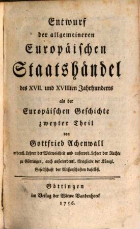 Grundsätze der Europäischen Geschichte : zur politischen Kenntniß der heutigen vornehmsten Staaten abgefasset. 2, Entwurf der allgemeineren Europäischen Staatshändel des XVII. und XVIIIten Jahrhunderts als der Europäischen Geschichte zweyter Theil