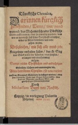 Türckische Chronica : Darinnen kürtzlich zu befinden, Wann, wie, vnnd warumb, das Mahometische oder Türckische Reich auffkommen, vnd so gewaltig worden, vnd wie es nunmehr fast seine Endschafft erreichet, wider in Abfall kommen, vnd vergehen werde