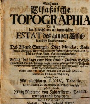 Gantz neue Elsaßische Topographia : Das ist: der so wohl vor- als ietzmahlige Estat des gantzen Elsaß, samt dero Angehörungen, als: Das Elß- und Suntgau, Ober-Mundat, Kochersperg, Waßgau, Untere Mundat, der Schwedischen-Rhein- und ein Theil der Chur-Pfaltz-Heydelbergischen Lande. In welchem vorgestellet wird: Erstlich, das Lager einer ieden Stadt, Closters, Schlosses, Marckts und Dorffes ...
