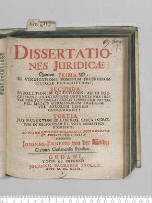 Dissertationes Iuridicae : Quarum Prima agit De Vindicatione Hominum Propriorum Eiusque Praescriptione. Secunda Resolutionem Quaestionis: An In Successione Ab Intestato Defuncti Fratris Vel Sororis Unilateralis Liberi Cum Patris Vel Matris Germanorum Fratrum Vel Sororum Liberis Concurrant? Tertia Ius Parentum In Liberos Circa Ingressum In Religionem Et Vota Monastica Exhibet