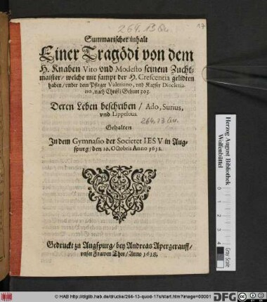 Summarischer inhalt Einer Tragödi von dem H. Knaben Vito und Modesto seinem Zuchtmaister/ welche mit sampt der H. Crescentia gelidten haben/ under dem Pfleger Valerio, und Kayser Diocletiano, nach Christi Geburt 303. : Deren Leben beschriben/ Ado, Surius, und Lippelous ; Gehalten In dem Gymnasio der Societet Jesu in Augspurg/ den 10. Octobris Anno 1618.