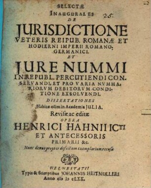 Selectae inaugurales de iurisdictione veteris Reipub. Romanae et hodierni Imperii Romano-Germanici et iure nummi in Republ. percutiendi conservandi, et pro varia nummariorum debitorum conditione exsolvendi dissertationes habitae olim in Academia Iulia