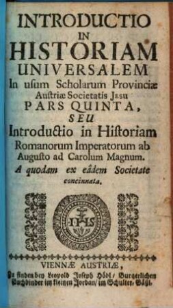 Introductio In Universalem Historiam : In usum Scholarum Provinciae Austriae Societatis Jesu, 5. ... Seu Introductio in Historiam Romanorum Imperatorum ab Augusto ad Carolum Magnum
