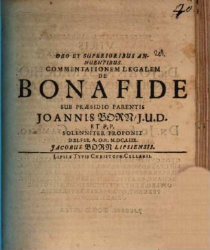 Commentationem Legalem De Bona Fide Sub Praesidio Parentis Joannis [Ioannis] Born, ... Solenniter Proponit D. XI. Feb. A.O.R. M.DC.LIIX. Jacobus [Iacobus] Born Lipsiensis