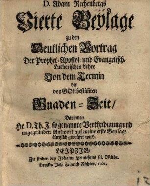 D. Adam Rechenbergs Vierte Beylage zu den Deutlichen Vortrag Der Prophetisch-Apostolisch- und Evangelisch-Lutherischen Lehre von dem Termin der von Gott bestimmten Gnaden-Zeit : Darinnen Hr. D. Th. J. sogenannte Vertheidigung ... auf meine erste Beylage kürtzlich geprüfet wird