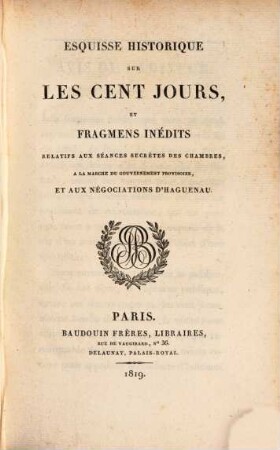 Esquisse historique sur les cent jours et fragmens inédits relatifs aux séances secrètes des chambres, à la marche du gouvernement provisoire, et aux négocitations de Haguenau