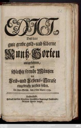 Edict, Daß keine gute grobe gold- und silberne Müntz-Sorten ausgefahren, noch schlechte fremde Müntzen bey Leib- und Lebens-Strafe eingebracht werden sollen : De Dato Berlin, den 17ten Martii 1739.