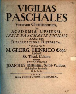 Vigilias Paschales Veterum Christianorum, In Academia Lipsiensi, Ipsis Paschatis Vigiliis A. Chr. 1687. Dissertatione Historica, Praeside M. Georg. Henrico Götze, Lipsiensi, SS. Theol. Cultore exponet Respondens Joannes Hoffmann, Selba-Variscus, Philosophiae Studiosus. H.L.Q.C.