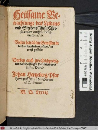 Heilsame Betrachtunge des Leidens vnd Sterbens Jhesu Christi vnsers einigen Seligmachers/ etc. : Vielen betrübten Gewissen in diesen sorglichen zeiten/ zu trost gestalt ; Darbey auch zwo Leichpredigten namhafftiger Personen vorfasset