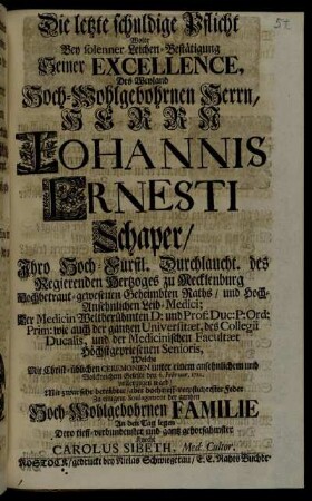Die letzte schuldige Pflicht Wolte bey solenner Leichen-Bestätigung Seiner Excellence Des Weyland Hoch-Wohlgebohrnen Herrn, Herrn Johannis Ernesti Schaper, Ihro Hoch-Fürstl. Durchlaucht. des Regierenden Hertzoges zu Mecklenburg Hochbetraut-gewesenen Geheimbten Raths ... Welche ... den 6. Februar. 1721. vollenzogen ward, Mit ... tieff-verpflichtester Feder ... An den Tag legen
