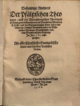 Bestendige Antwort der Pfältzischen Theologen auff der Würtembergischen Theologen Erklärung und bekanntniß von der Majestet des Menschen Christi ... wider der Pfältzischen Theologen Gegenbericht von dem Maulbrunnischen Gesprech im Jar 1565 außgangen
