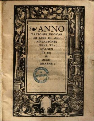 Erasmi Roterodami Responsio ad annotat[i]o[n]es Eduardi Lei. Apologia Eras. de In principio erat sermo. Edvardi Lei annotationes in Nouum Testame[n]tum Erasmi. Epistolae aliquot illustriu[m] uiroru[m], Lei temeraria[m] loquacitatem tractantuu[m] detestantium[que] quorum cui quis[que] scripserit, proxima indicat pagella, [3]. Annotationes Edovardi Leei In Annotationes Novi Testamenti Desiderii Erasmi