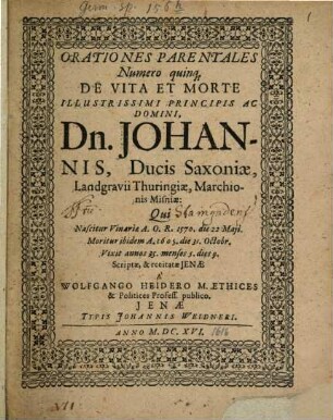 Orationes Parentales Numero quinq[ue] De Vita Et Morte Illustrissimi ... Dn. Johannis, Ducis Saxoniæ, Landgravii Thuringiæ, Marchionis Misniæ : Qui Nascitur Vinariæ A. O. R. 1570. die 22 Maji. Moritur ibidem A. 1605. die 31. Octobr. ...