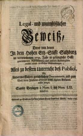 Legal- und unumstößlicher Beweiß derer von denen in dem Hohen Ertz-Stifft Saltzburg im verwiechenen 1731. Jahr in gefängliche Hafft genommenen Rädlführern, und andern Aufwieglern verübt- höchst sträfflichen Mißhandlungen : ... mit unverwerfflichen gerichtlichen Documentis ... beleget