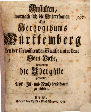 Anstalten, wornach sich die Unterthanen Des Hertzogthums Württemberg bey der fürwährenden Seuche unter dem Horn-Viehe, Insgemein die Ubergälle genannt, Vor- In- und Nach derselbigen zu richten