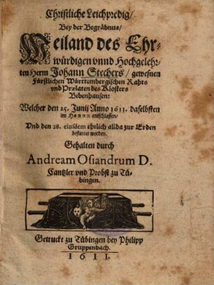 Christliche Leichpredig, Bey der Begräbnus, Weiland des Ehrwürdigen unnd Hochgelehrten Herrn Johann Stechers, gewesnen Fürstlichen Württembergischen Rahts und Praelaten des Klosters Bebenhausen, Welcher den 25. Junii Anno 1611. daselbsten ... entschlaffen ...