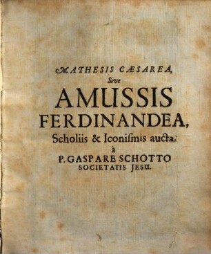 Mathesis Cæsarea, Sive Amussis Ferdinandea : In lucem publicam, & usum eruditae posteritatis, gratulantibus Litteratorum Geniis evecta, Atque ad Problemata Universæ Matheseos, Praesertim verò Architecturæ Militaris explicata jussu & auctoritate Avgvstissimi Imperatoris Ferdinandi III.
