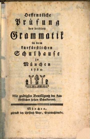 Oeffentliche Prüfung der dritten Grammatik in dem kurfürstlichen Schulhause zu München 1784 : Mit gnädigster Bewilligung der kurfürstlichen hohen Schulkuratel