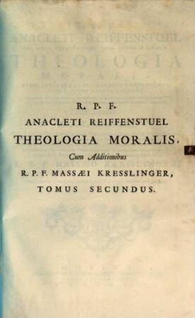 R.P.F. Anacleti Reiffenstuel, Ord. Min. S. Francisci Strict. Obser. Provinciæ Bavariæ Theologia Moralis : Brevi Simulque Clara Methodo Comprehensa, Atque Juxta Sacros Canones, Et Novissima Decreta Summorum Pontificum Diversas Propositiones Damnantium ... ; cum Appendice, continente modum legendi & Scribendi citationes utriusque juris, Tomus Secundus