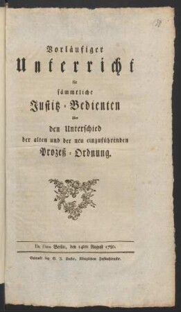 Vorläufiger Unterricht für sämmtliche Justitz-Bedienten über den Unterschied der alten und der neu einzuführenden Prozeß-Ordnung : De Dato Berlin, den 14ten August 1780.