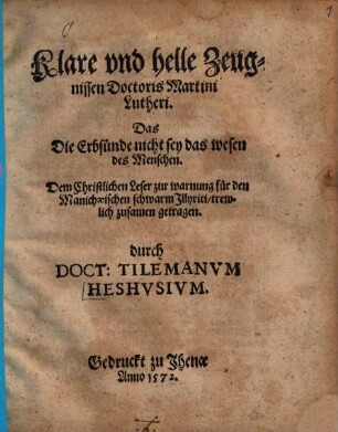 Klare vnd helle Zeugnissen Doctoris Martini Lutheri. Das Die Erbsünde nicht sey das wesen des Menschen : Dem Christlichen Leser zur warnung für den Manichäischen schwarm Jllyrici, trewlich zusamen getragen