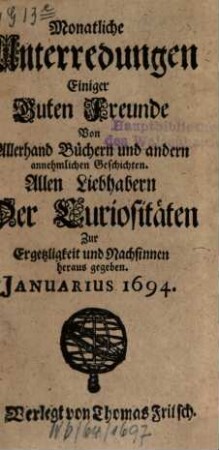 Monatliche Unterredungen einiger guten Freunde von allerhand Büchern und andern annehmlichen Geschichten : allen Liebhabern der Curiositäten zur Ergetzlichkeit und Nachsinnen herausgegeben. 1694