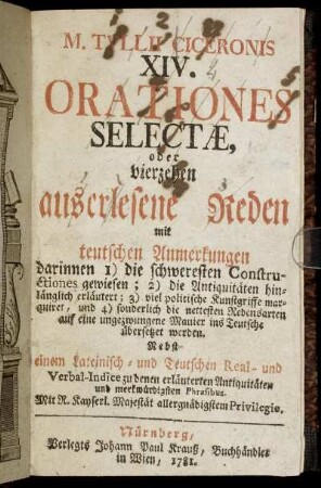 M. Tullii Ciceronis XIV. Orationes Selectæ, oder vierzehen auserlesene Reden mit teutschen Anmerkungen : darinnen 1) die schweresten Constructiones gewiesen; 2) die Antiquitäten hinlänglich erläutert; 3) viel politische Kunstgriffe marquiret, und 4) sonderlich die nettesten Redensarten auf eine ungezwungene Manier ins Teutsche übersetzet werden ; Nebst einem Lateinisch- und Teutschen Real- und Verbal-Indice zu denen erläuterten Antiquitäten und merkwürdigsten Phrasibus