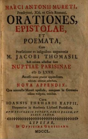 Marci Antonii Mureti Orationes, epistolae et poemata : sub calcem adiecta sunt nuptiae Parisinae MDLXXII ; accessit nunc praeter appendicem, editioni ultimae adiectam, nova appendix, Quae nonnulla Mureti opuscula, numquam in Germania adhuc vulgata, exhibet