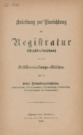 Anleitung zur Einrichtung der Registratur (Registraturplan) nach den Selbstverwaltungs-Gesetzen : für die neuen Verwaltungsbehörden (Provinzrath, Provinzialausschuß, Bezirksausschuß, Kreisausschuß, Bürgermeisterämter und Amtsverbände)