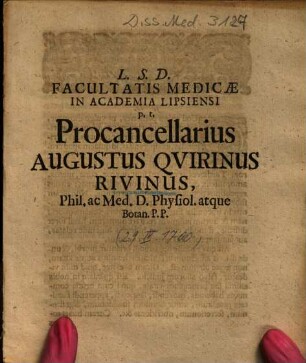 L. S. D. Facultatis Medicae In Academia Lipsiensi p. t. Procancellarius Augustus Quirinus Rivinus, Phil. ac Med. D. Physiol. atque Botan. P. P.