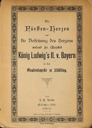 Die Fürsten-Herzen und die Beisetzung des Herzens weiland Sr. Majestät König Ludwig's II. von Bayern in der Gnadenkapelle zu Altötting