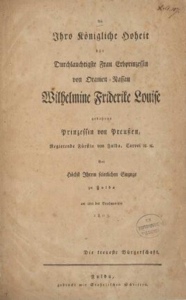 An Ihro Königliche Hoheit die Durchlauchtigste Frau Erbprinzession von Oranien-Nassau Wilhelmine Friderike Louise gebohrne Prinzessin von Preussen, Regierende Fürstin von Fulda, Corvei ec. ec. : Bei Höchst Ihrem feierlichen Einzuge zu Fulda am 2ten des Brachmonates 1803 Die treueste Bürgerschaft